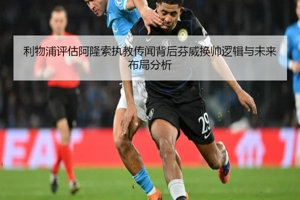 利物浦评估阿隆索执教传闻背后芬威换帅逻辑与未来布局分析