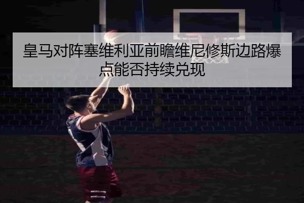 皇马对阵塞维利亚前瞻维尼修斯边路爆点能否持续兑现