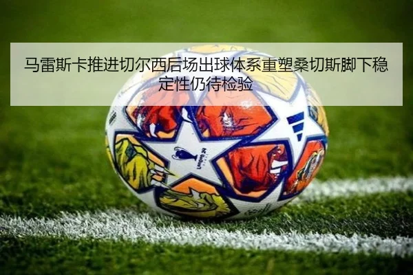 ma-lei-si-ka-tui-jin-qie-er-xi-hou-chang-chu-qiu-ti-xi-zhong-su-sang-qie-si-jiao-xia-wen-ding-xing-reng-dai-jian-yan-2-694.jpg